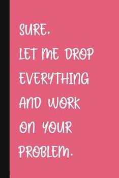 Paperback Sure, Let Me Drop Everything And Work On Your Problem.: A Funny Office Humor Notebook Colleague Gifts Cute Gag Gifts For Women Book