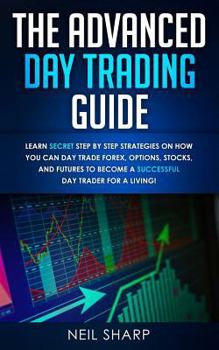 Paperback The Advanced Day Trading Guide: Learn Secret Step by Step Strategies on How You Can Day Trade Forex, Options, Stocks, and Futures to Become a SUCCESSF Book