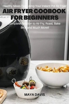 Air Fryer Coobook for Beginners: Healthy Meals Fast Using Your Instant Pot Air Fryer - Complete Solution to Air Fry, Roast, Bakes, Broil and much more!!