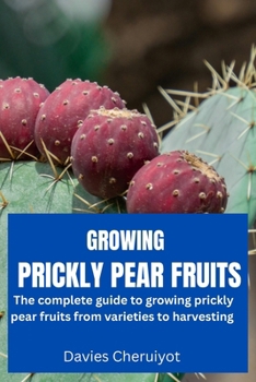 GROWING PRICKLY PEAR FRUITS: The complete guide to growing prickly pear fruits from varieties to harvesting