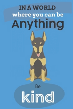In A World Where You Can Be Anything Be Kind: Cute Doberman Dog Lover Journal / Notebook / Diary Perfect for Birthday Card Present or Christmas Gift ... In The World(6x9 - 110 Blank Lined Pages)