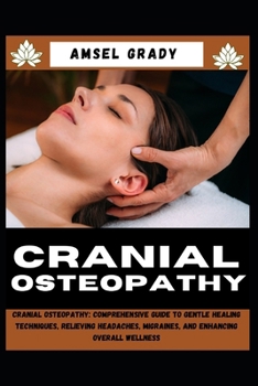 CRANIAL OSTEOPATHY: Cranial Osteopathy: Comprehensive Guide to Gentle Healing Techniques, Relieving Headaches, Migraines, and Enhancing Overall Wellness