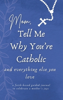Mom, Tell Me Why You're Catholic and Everything Else You Love: A Faith-Based Guided Journal