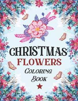 Christmas flowers coloring book: An Adult Coloring Book Featuring Winter Floral, Beautiful Holiday Bouquets and Exquisite Christmas Flowers