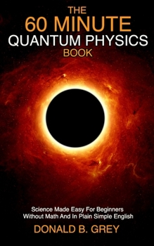 Paperback The 60 Minute Quantum Physics Book: Science Made Easy For Beginners Without Math And In Plain Simple English Book