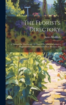 Hardcover The Florist's Directory: A Treatise On The Culture Of Flowers To Which Is Added A Supplementary Dissertation On Soils Manures, Etc Book