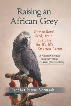 Raising an African Grey: How to Bond, Feed, Train, and Love the World’s Smartest Parrot