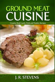Ground Meat Cuisine: Creative Beef, Lamb, Pork and Poultry Recipes