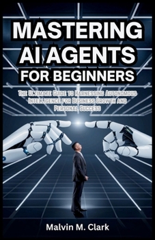 Paperback Mastering AI Agents for Beginners: The Ultimate Guide to Harnessing Autonomous Intelligence for Business Growth and Personal Success Book