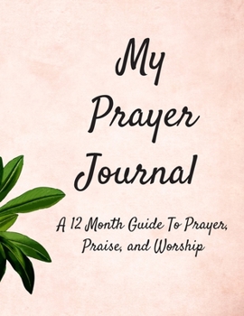 My Prayer Journal: A 12 Month Guide To Prayer, Praise, and Worship