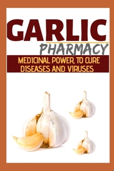 Garlic Pharmacy: Medicinal Power To Cure Diseases And Virus