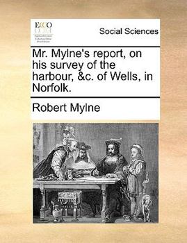 Mr. Mylne's report, on his survey of the harbour, &c. of Wells, in Norfolk.