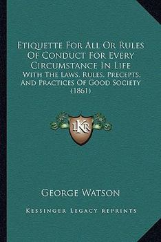 Paperback Etiquette For All Or Rules Of Conduct For Every Circumstance In Life: With The Laws, Rules, Precepts, And Practices Of Good Society (1861) Book