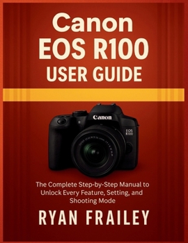 Paperback Canon EOS R100 User Guide: The Complete Step-by-Step Manual to Unlock Every Feature, Setting, and Shooting Mode Book