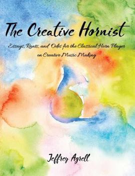 Paperback The Creative Hornist: Essays, Rants, and Odes for the Classical Hornist on Creative Music Making Book