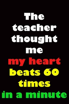 The teacher thought me  my heart  beats 60 times  in a minute: Teachers Gift / Lined Notebook / Journal