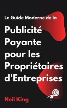 Le Guide Moderne de la Publicité Payante pour les Propriétaires d'Entreprises: Une introduction rapide aux annonces Google, Facebook, Instagram, YouTu
