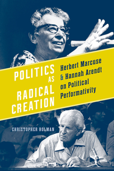 Hardcover Politics as Radical Creation: Herbert Marcuse and Hannah Arendt on Political Performativity Book