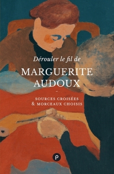 Dérouler le fil de Marguerite Audoux: Sources croisées & morceaux choisis (French Edition)