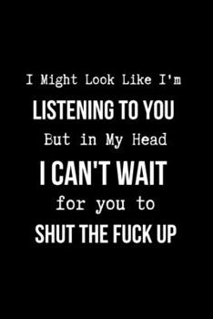I Might Look Like I'm Listening to You But in My Head I Can't Wait for you to SHUT the Fuck Up: Coworker Notebook, Sarcastic Humor. (Funny Gag Gifts for Home Office Journal)