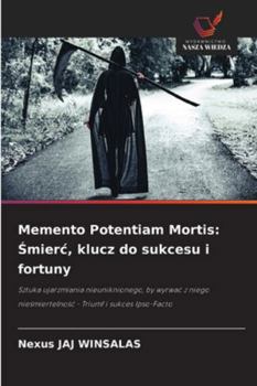 Memento Potentiam Mortis: Smierc, klucz do sukcesu i fortuny: Sztuka ujarzmiania nieuniknionego, by wyrwac z niego niesmiertelnosc - Triumf i sukces Ipso-Facto (Polish Edition)