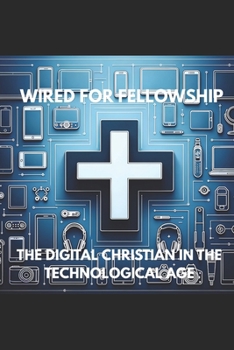WIRED FOR FELLOWSHIP: THE DIGITAL CHRISTIAN IN THE TECHNOLOGICAL AGE