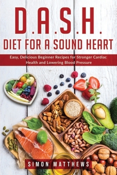 D. A. S. H. Diet for a Sound Heart : Easy, Delicious Beginner Recipes for Stronger Cardiac Health and Lowering Blood Pressure