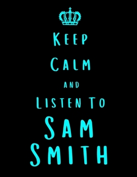 Keep Calm And Listen To Sam Smith: Sam Smith Notebook/ journal/ Notepad/ Diary For Fans. Men, Boys, Women, Girls And Kids | 100 Black Lined Pages | 8.5 x 11 inches | A4
