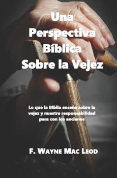 Una Perspectiva B�blica Sobre La Vejez: Lo Que La Biblia Ense�a Sobre La Vejez Y Nuestre Responsabilidad Para Con Los Ancianos