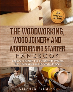 Paperback The Woodworking, Wood Joinery and Woodturning Starter Handbook: Beginner Friendly 3 in 1 Guide with Process, Tips Techniques and Starter Projects Book