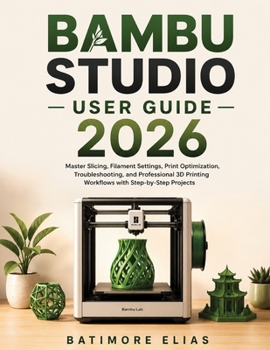 BAMBU STUDIO USER GUIDE 2026: Master Slicing, Filament Settings, Print Optimization, Troubleshooting, and Professional 3D Printing Workflows with Step-by-Step Projects