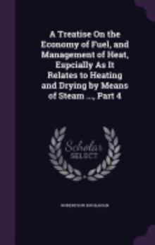 Hardcover A Treatise On the Economy of Fuel, and Management of Heat, Espcially As It Relates to Heating and Drying by Means of Steam ..., Part 4 Book