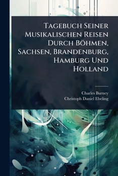Tagebuch Seiner Musikalischen Reisen Durch Böhmen, Sachsen, Brandenburg, Hamburg Und Holland (German Edition)