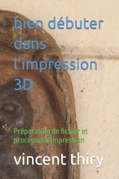 bien débuter dans l'impression 3D: Préparation de fichier et processus d'impression (Les Fondements de l'Impression 3D :) (French Edition)