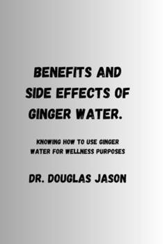 Paperback Benefits and Side Effects of Ginger Water.: Knowing how to use ginger water for wellness purpose Book