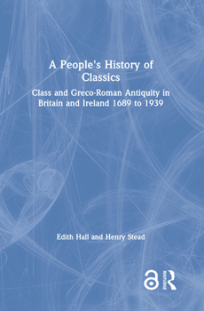 Hardcover A People's History of Classics: Class and Greco-Roman Antiquity in Britain and Ireland 1689 to 1939 Book