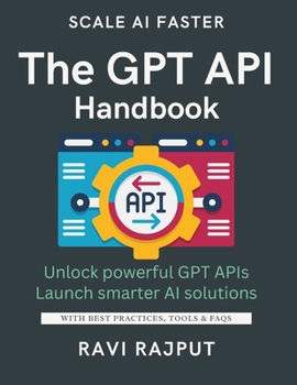 The GPT API Handbook: Build Apps with GPT APIs Fast | Unlock AI Text Generation Power | Integrate GPT Seamlessly Now | Create Stunning AI Experiences | Master GPT Prompt Engineering | From Idea to AI