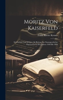 Hardcover Moritz Von Kaiserfeld: Sein Leben Und Wirken Als Beitrag Zur Staatsgeschichte Österreichs in Den Jahren 1848 Bis 1884 [German] Book