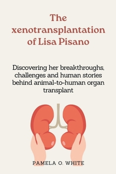 The xenotransplantation of Lisa Pisano: Discovering her breakthroughs, challenges and human stories behind animal-to- human organ transplant
