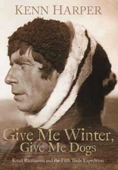 Hardcover Give Me Winter, Give Me Dogs: Knud Rasmussen and the Fifth Thule Expedition Book