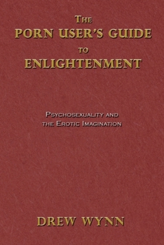The Porn User's Guide to Enlightenment: Psychosexuality and the Erotic Imagination (Pscyhosexuality)