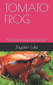 Paperback Tomato Frog: The Greatest Techniques On How To Take Good Care, Feed, House And Keep This Wonderful Tomato Frog As A Pet. Book