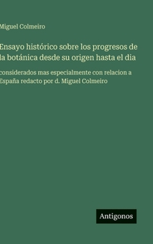 Ensayo histórico sobre los progresos de la botánica desde su origen hasta el dia: considerados mas especialmente con relacion a España redacto por d. Miguel Colmeiro (Spanish Edition)