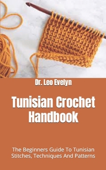 Tunisian Crochet Handbook: The Beginners Guide To Tunisian Stitches, Techniques And Patterns