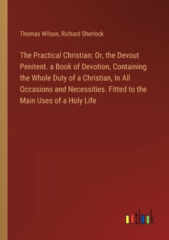 Paperback The Practical Christian: Or, the Devout Penitent. a Book of Devotion, Containing the Whole Duty of a Christian, In All Occasions and Necessitie Book