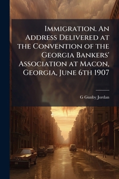 Immigration. An address delivered at the Convention of the Georgia Bankers' Association at Macon, Georgia, June 6th 1907