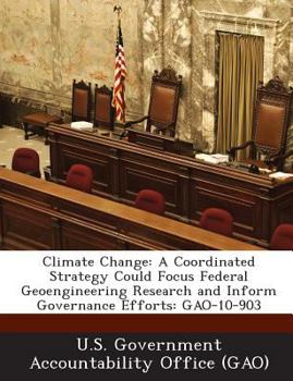 Paperback Climate Change: A Coordinated Strategy Could Focus Federal Geoengineering Research and Inform Governance Efforts: GAO-10-903 Book