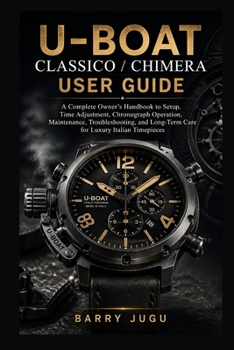 U-Boat Classico / Chimera User Guide: A Complete Owner’s Handbook to Setup, Time Adjustment, Chronograph Operation, Maintenance, Troubleshooting, and Long-Term Care for Luxury Italian Timepieces