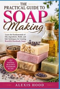 Paperback The Practical Guide to Soap Making: Learn the Fundamentals of Oils, Ingredients, Molds, and Safe Techniques for Creating Beautiful Handmade Soaps Book