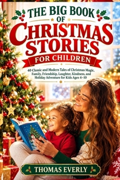 THE BIG BOOK OF CHRISTMAS STORIES FOR CHILDREN: 40 Classic and Modern Tales of Christmas Magic, Family, Friendship, Laughter, Kindness, and Holiday Adventure for Kids Ages 4–10